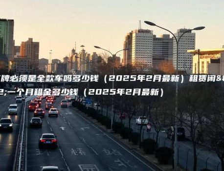 租京牌必须是全款车吗多少钱（2025年2月最新）租赁闲置一个月租金多少钱（2025年2月最新）