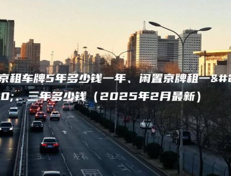 北京租车牌5年多少钱一年、闲置京牌租一年、三年多少钱（2025年2月最新）