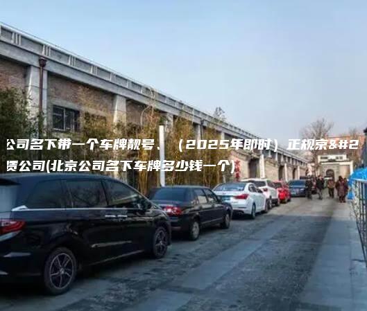 北京公司名下带一个车牌靓号、（2025年即时）正规京牌租赁公司(北京公司名下车牌多少钱一个)