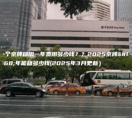 一个京牌租用一年费用多少钱？？2025京牌一年能租多少钱(2025年3月更新）