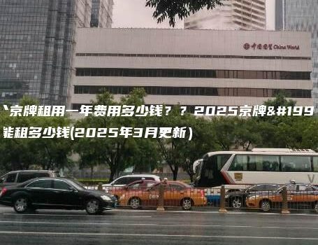 一个京牌租用一年费用多少钱？？2025京牌一年能租多少钱(2025年3月更新）