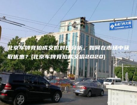 北京车牌竞拍成交价对比分析，如何在市场中获取优惠？(北京车牌竞拍成交价2020)