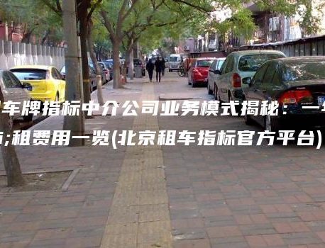 北京租车牌指标中介公司业务模式揭秘：一年出租费用一览(北京租车指标官方平台)