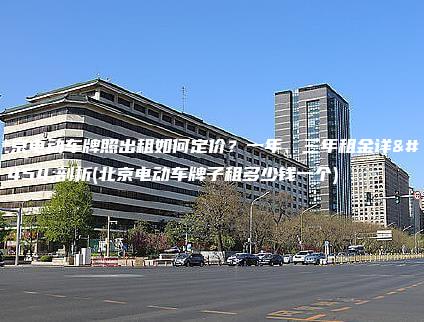 北京电动车牌照出租如何定价？一年、三年租金详细剖析(北京电动车牌子租多少钱一个)