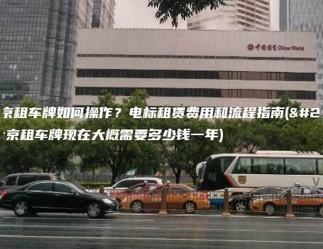 北京租车牌如何操作？电标租赁费用和流程指南(北京租车牌现在大概需要多少钱一年)